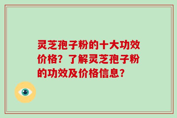 灵芝孢子粉的十大功效价格？了解灵芝孢子粉的功效及价格信息？