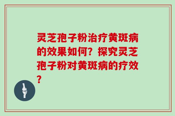 灵芝孢子粉治疗黄斑病的效果如何？探究灵芝孢子粉对黄斑病的疗效？