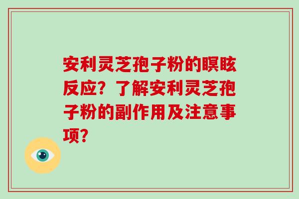 安利灵芝孢子粉的瞑眩反应?了解安利灵芝孢子粉的副作用及注意事项?-第1张图片-灵芝大师 安利灵芝孢子粉的瞑眩反应?了解安利灵芝孢子粉的副作用及注意事项?-第1张图片-灵芝大师