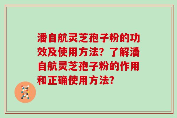 潘自航灵芝孢子粉的功效及使用方法？了解潘自航灵芝孢子粉的作用和正确使用方法？