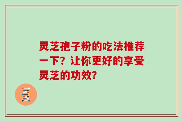 灵芝孢子粉的吃法推荐一下？让你更好的享受灵芝的功效？