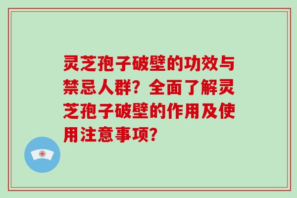 灵芝孢子破壁的功效与禁忌人群？全面了解灵芝孢子破壁的作用及使用注意事项？