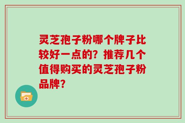 灵芝孢子粉哪个牌子比较好一点的？推荐几个值得购买的灵芝孢子粉品牌？