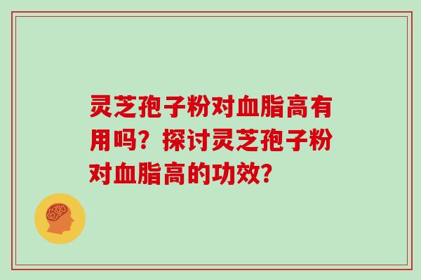 灵芝孢子粉对血脂高有用吗？探讨灵芝孢子粉对血脂高的功效？
