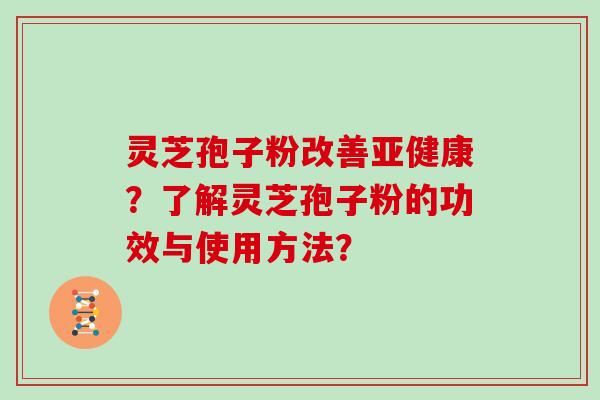 灵芝孢子粉改善亚健康？了解灵芝孢子粉的功效与使用方法？
