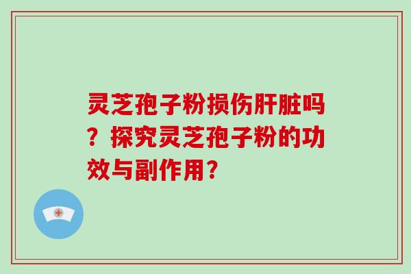灵芝孢子粉损伤肝脏吗?探究灵芝孢子粉的功效与副作用?-第1张图片-灵芝大师 灵芝孢子粉损伤肝脏吗?探究灵芝孢子粉的功效与副作用?-第1张图片-灵芝大师