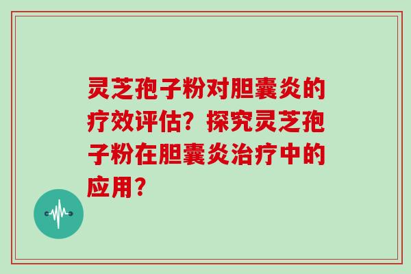 灵芝孢子粉对胆囊炎的疗效评估？探究灵芝孢子粉在胆囊炎治疗中的应用？