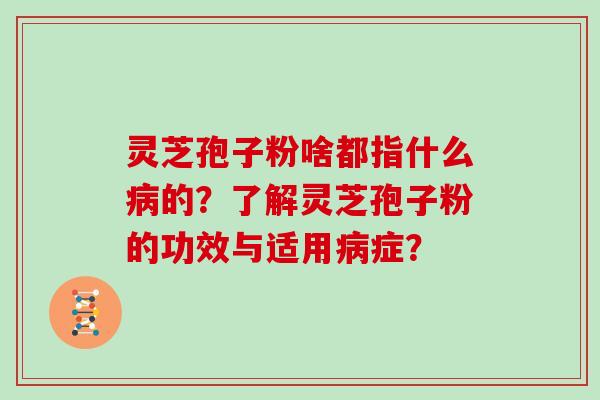 灵芝孢子粉啥都指什么病的？了解灵芝孢子粉的功效与适用病症？