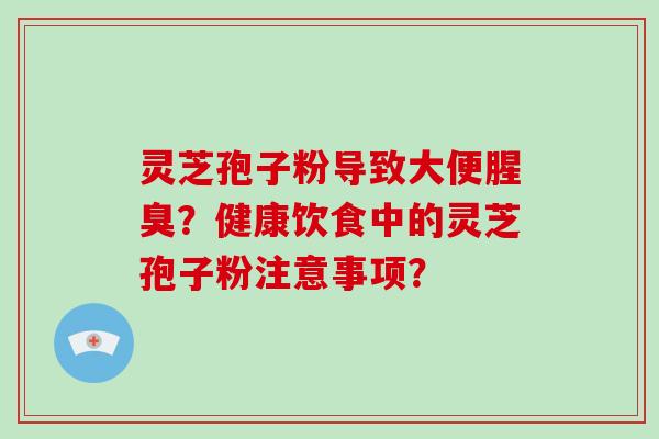 灵芝孢子粉导致大便腥臭？健康饮食中的灵芝孢子粉注意事项？