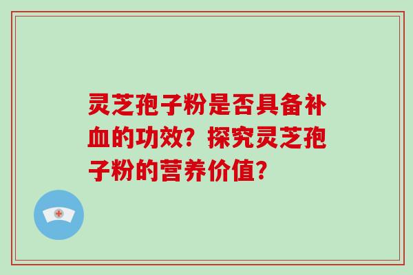 灵芝孢子粉是否具备补血的功效？探究灵芝孢子粉的营养价值？