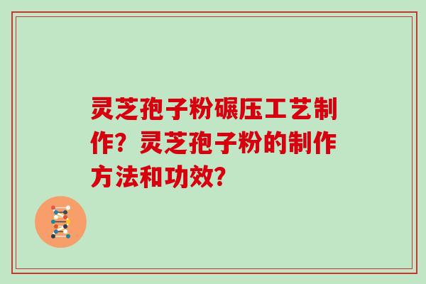 灵芝孢子粉碾压工艺制作？灵芝孢子粉的制作方法和功效？