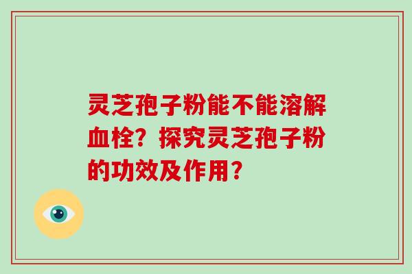 灵芝孢子粉能不能溶解血栓？探究灵芝孢子粉的功效及作用？