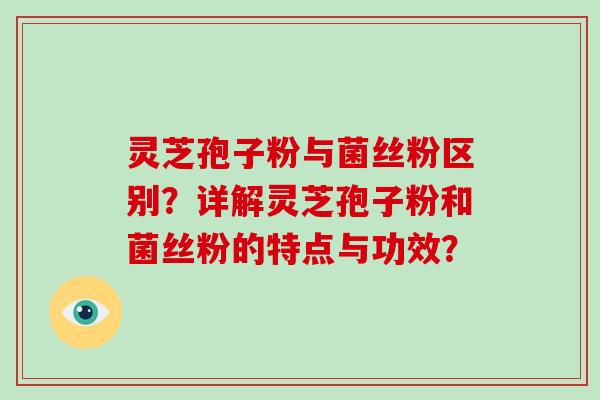 灵芝孢子粉与菌丝粉区别？详解灵芝孢子粉和菌丝粉的特点与功效？