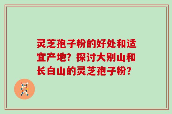 灵芝孢子粉的好处和适宜产地？探讨大别山和长白山的灵芝孢子粉？