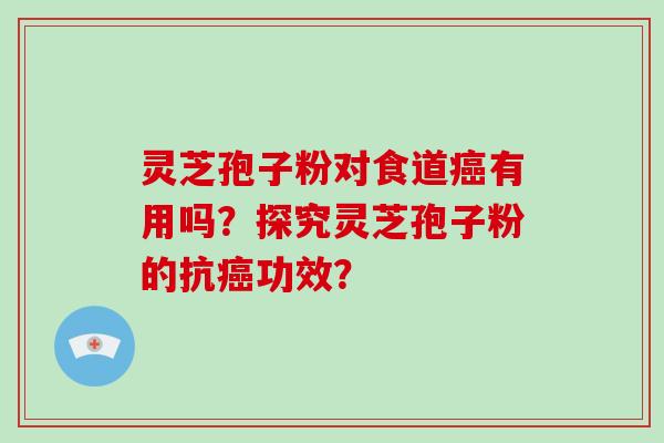灵芝孢子粉对食道癌有用吗？探究灵芝孢子粉的抗癌功效？
