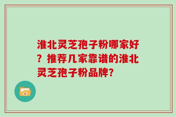 淮北灵芝孢子粉哪家好？推荐几家靠谱的淮北灵芝孢子粉品牌？