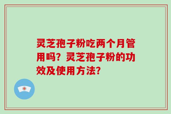 灵芝孢子粉吃两个月管用吗？灵芝孢子粉的功效及使用方法？