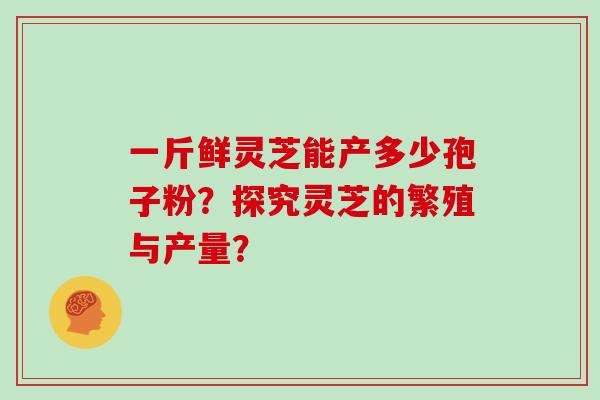 一斤鲜灵芝能产多少孢子粉？探究灵芝的繁殖与产量？