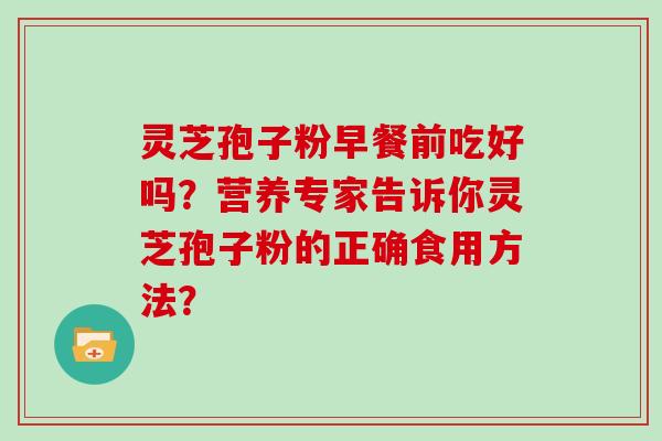 灵芝孢子粉早餐前吃好吗？营养专家告诉你灵芝孢子粉的正确食用方法？