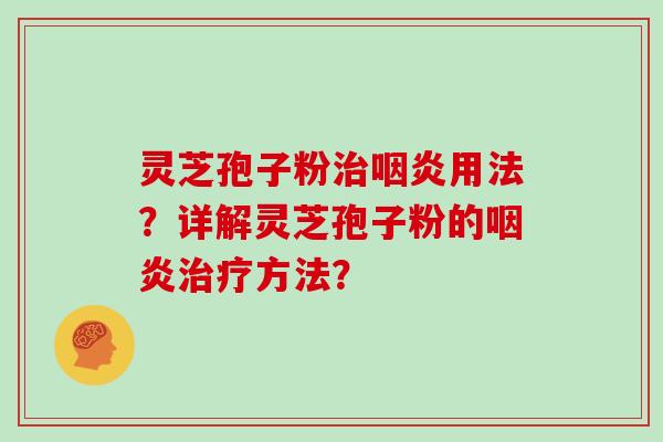 灵芝孢子粉治咽炎用法？详解灵芝孢子粉的咽炎治疗方法？