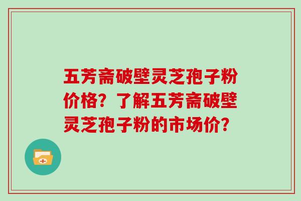 五芳斋破壁灵芝孢子粉价格？了解五芳斋破壁灵芝孢子粉的市场价？