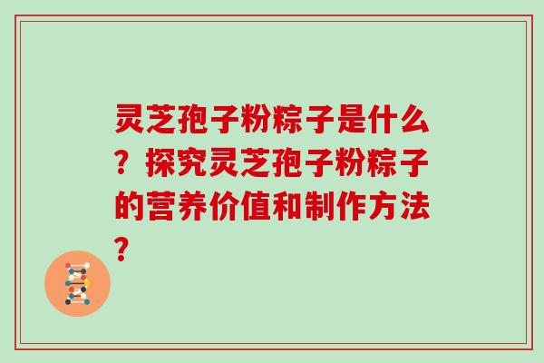 灵芝孢子粉粽子是什么？探究灵芝孢子粉粽子的营养价值和制作方法？
