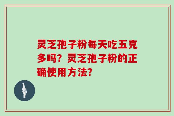 灵芝孢子粉每天吃五克多吗？灵芝孢子粉的正确使用方法？