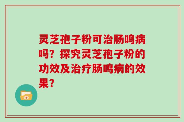 灵芝孢子粉可治肠鸣病吗？探究灵芝孢子粉的功效及治疗肠鸣病的效果？