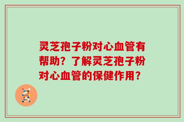 灵芝孢子粉对心血管有帮助？了解灵芝孢子粉对心血管的保健作用？