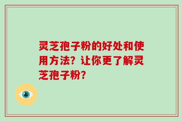 灵芝孢子粉的好处和使用方法？让你更了解灵芝孢子粉？