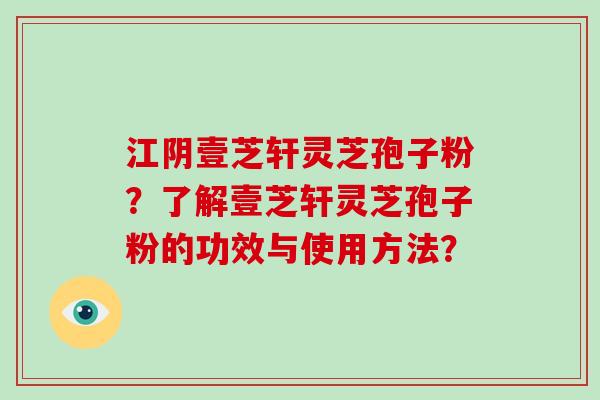 江阴壹芝轩灵芝孢子粉？了解壹芝轩灵芝孢子粉的功效与使用方法？