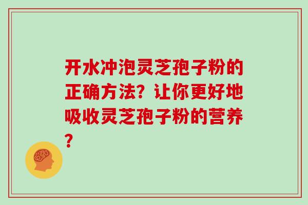 开水冲泡灵芝孢子粉的正确方法？让你更好地吸收灵芝孢子粉的营养？