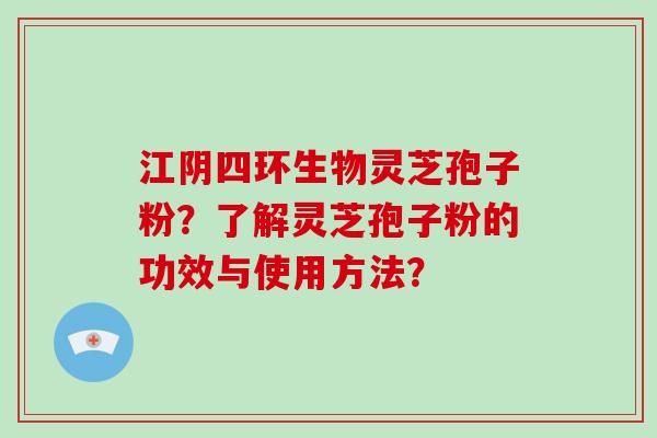 江阴四环生物灵芝孢子粉？了解灵芝孢子粉的功效与使用方法？