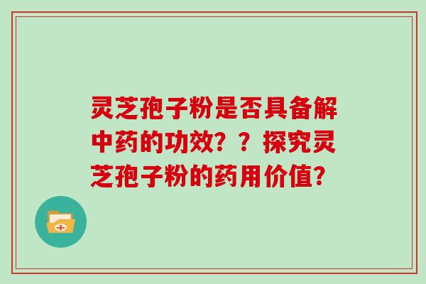 灵芝孢子粉是否具备解中药的功效？？探究灵芝孢子粉的药用价值？