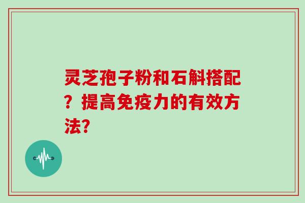 灵芝孢子粉和石斛搭配？提高免疫力的有效方法？