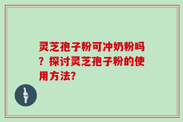 灵芝孢子粉可冲奶粉吗？探讨灵芝孢子粉的使用方法？