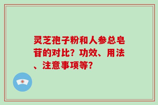 灵芝孢子粉和人参总皂苷的对比？功效、用法、注意事项等？