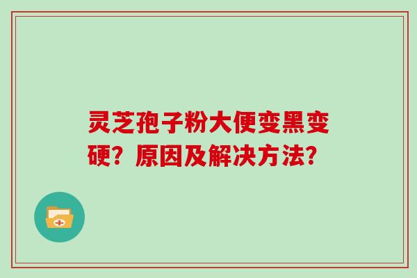 灵芝孢子粉大便变黑变硬？原因及解决方法？