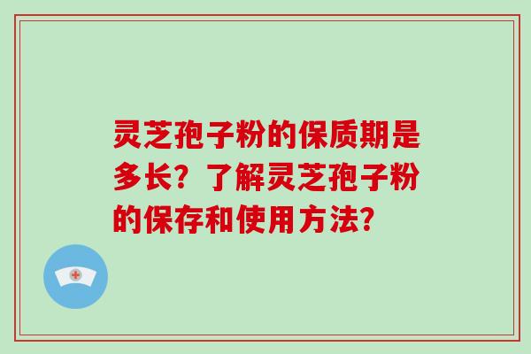灵芝孢子粉的保质期是多长？了解灵芝孢子粉的保存和使用方法？