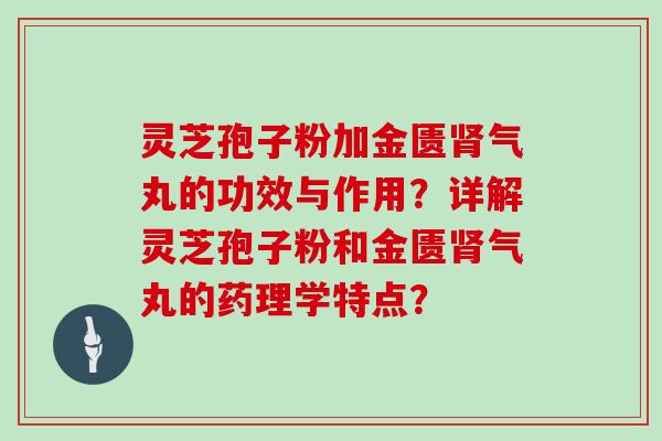 灵芝孢子粉加金匮肾气丸的功效与作用？详解灵芝孢子粉和金匮肾气丸的药理学特点？