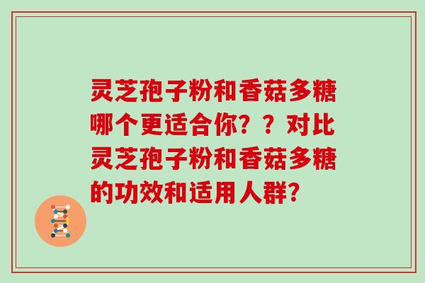 灵芝孢子粉和香菇多糖哪个更适合你？？对比灵芝孢子粉和香菇多糖的功效和适用人群？