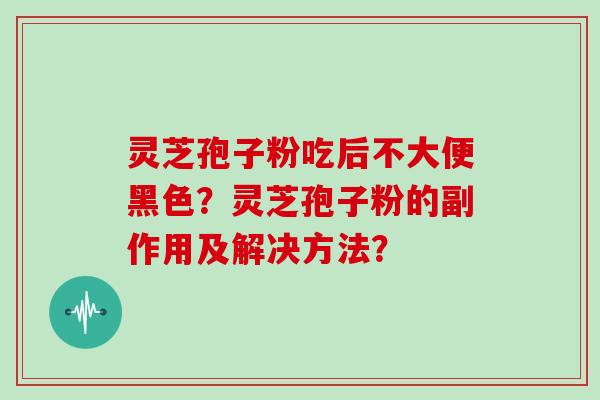 灵芝孢子粉吃后不大便黑色？灵芝孢子粉的副作用及解决方法？