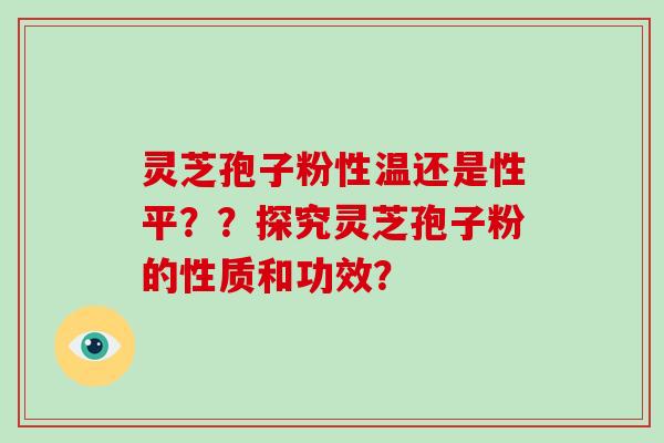 灵芝孢子粉性温还是性平？？探究灵芝孢子粉的性质和功效？