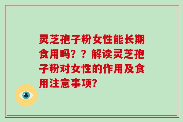 灵芝孢子粉女性能长期食用吗？？解读灵芝孢子粉对女性的作用及食用注意事项？