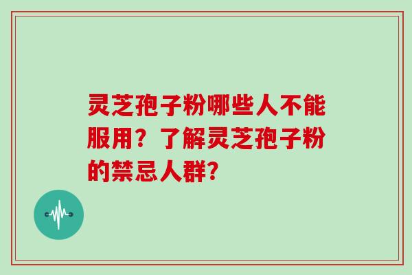 灵芝孢子粉哪些人不能服用？了解灵芝孢子粉的禁忌人群？