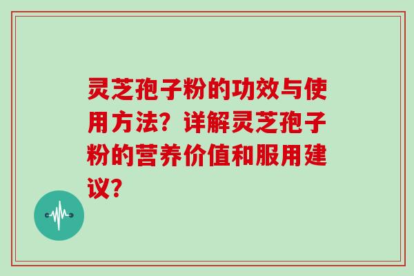 灵芝孢子粉的功效与使用方法？详解灵芝孢子粉的营养价值和服用建议？