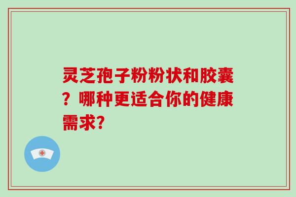 灵芝孢子粉粉状和胶囊？哪种更适合你的健康需求？