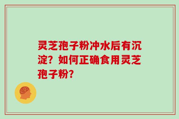 灵芝孢子粉冲水后有沉淀？如何正确食用灵芝孢子粉？