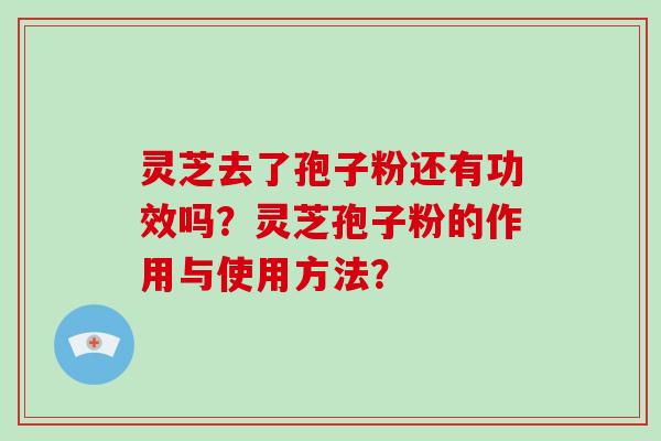 灵芝去了孢子粉还有功效吗？灵芝孢子粉的作用与使用方法？