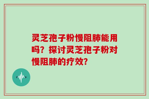 灵芝孢子粉慢阻肺能用吗？探讨灵芝孢子粉对慢阻肺的疗效？